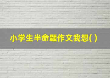 小学生半命题作文我想( )